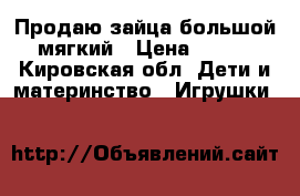 Продаю зайца большой мягкий › Цена ­ 800 - Кировская обл. Дети и материнство » Игрушки   